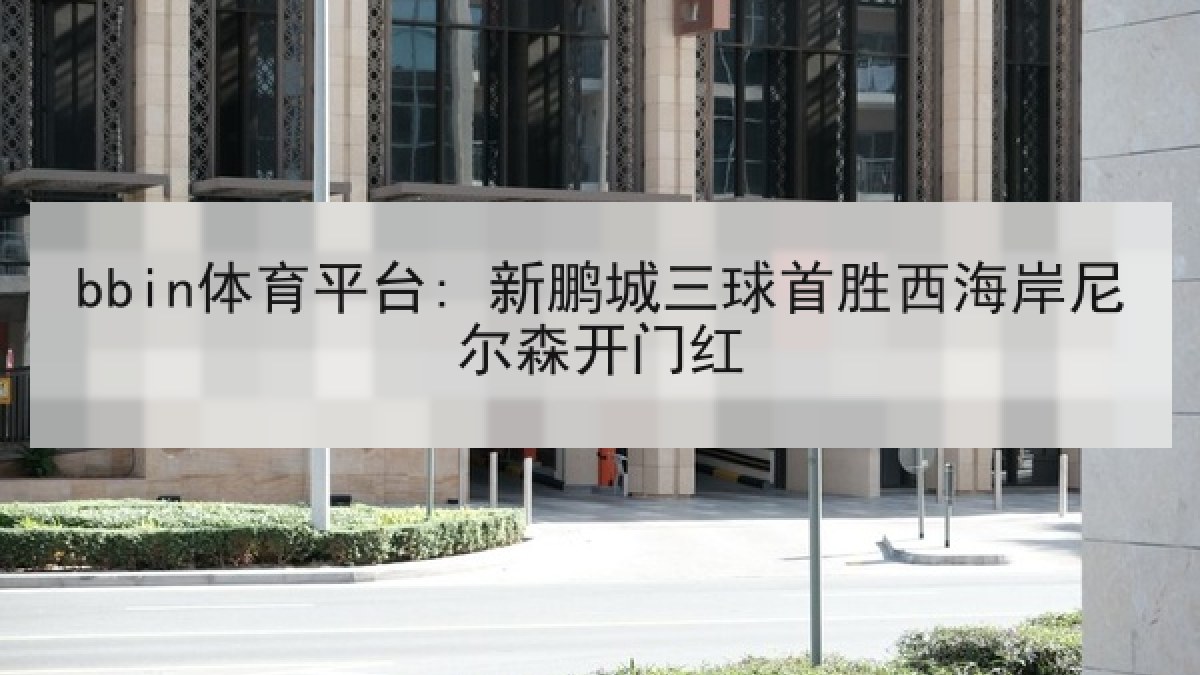 bbin体育平台: 新鹏城三球首胜西海岸尼尔森开门红 bbin体育平台: 新鹏城三球首胜西海岸尼尔森开门红